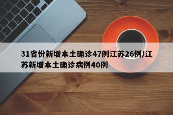 31省份新增本土确诊47例江苏26例/江苏新增本土确诊病例40例