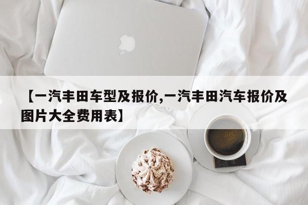 【一汽丰田车型及报价,一汽丰田汽车报价及图片大全费用表】