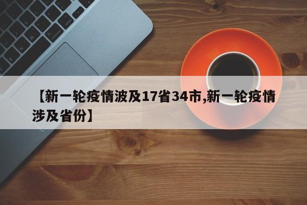 【新一轮疫情波及17省34市,新一轮疫情涉及省份】