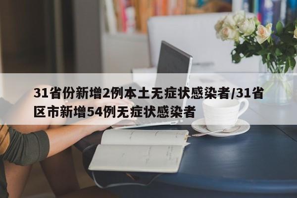 31省份新增2例本土无症状感染者/31省区市新增54例无症状感染者