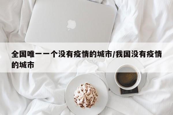 全国唯一一个没有疫情的城市/我国没有疫情的城市