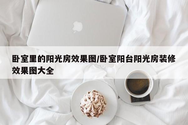 卧室里的阳光房效果图/卧室阳台阳光房装修效果图大全