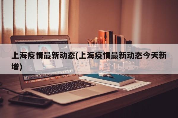 上海疫情最新动态(上海疫情最新动态今天新增)