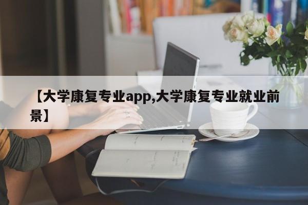 【大学康复专业app,大学康复专业就业前景】