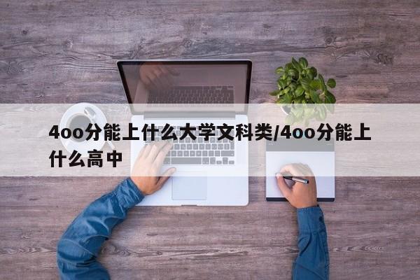 4oo分能上什么大学文科类/4oo分能上什么高中
