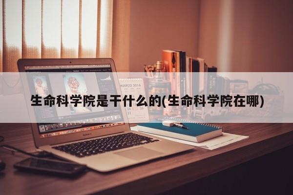 生命科学院是干什么的(生命科学院在哪)