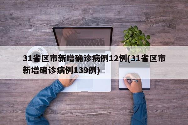 31省区市新增确诊病例12例(31省区市新增确诊病例139例)