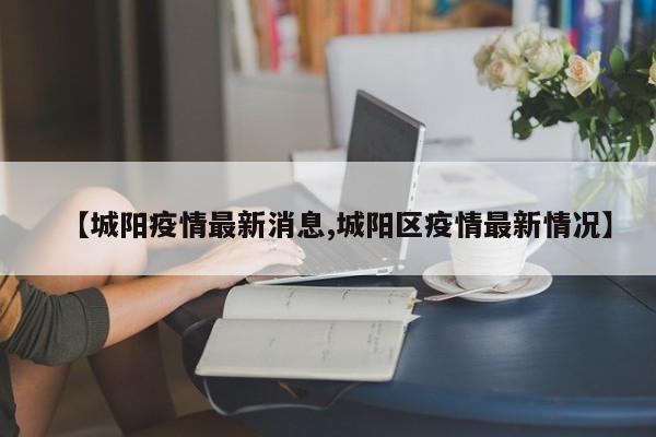【城阳疫情最新消息,城阳区疫情最新情况】
