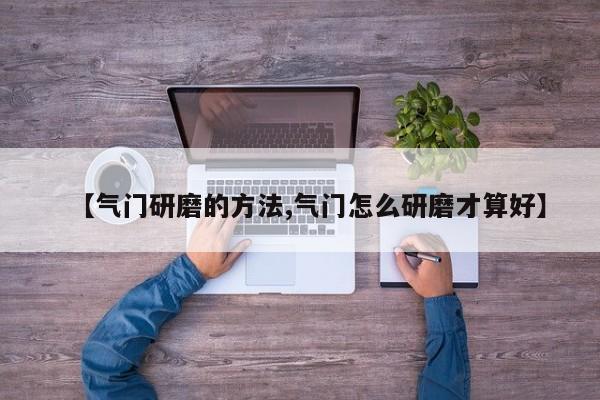 【气门研磨的方法,气门怎么研磨才算好】